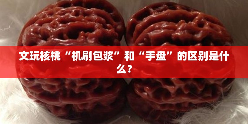 文玩核桃“机刷包浆”和“手盘”的区别是什么？
