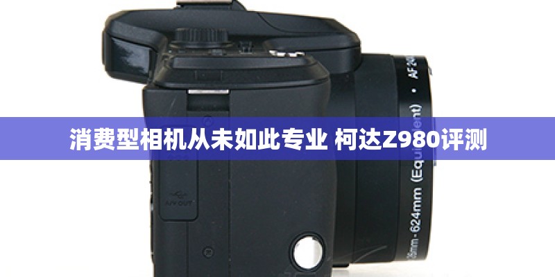 消费型相机从未如此专业 柯达Z980评测