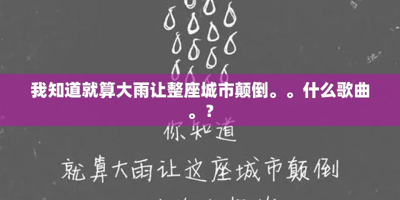 我知道就算大雨让整座城市颠倒。。什么歌曲。？