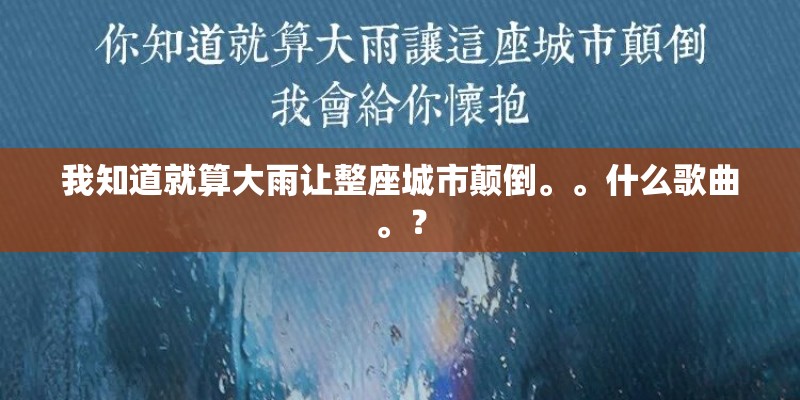 我知道就算大雨让整座城市颠倒。。什么歌曲。？