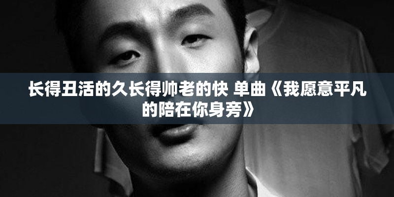 长得丑活的久长得帅老的快 单曲《我愿意平凡的陪在你身旁》