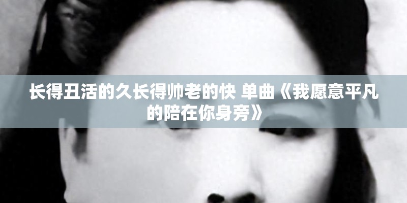 长得丑活的久长得帅老的快 单曲《我愿意平凡的陪在你身旁》