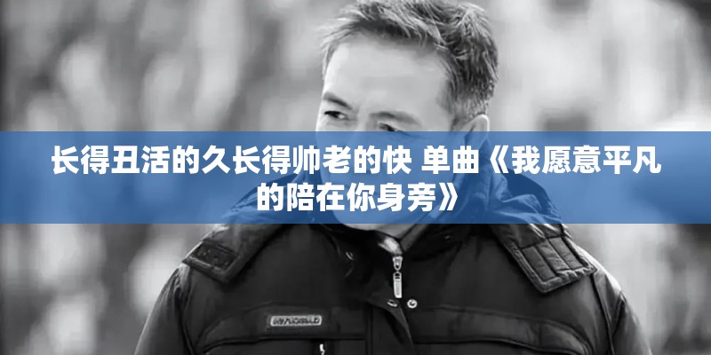 长得丑活的久长得帅老的快 单曲《我愿意平凡的陪在你身旁》
