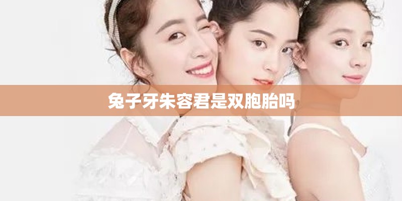 兔子牙朱容君是双胞胎吗