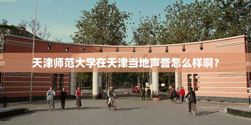 天津师范大学在天津当地声誉怎么样啊？