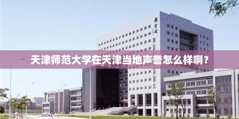 天津师范大学在天津当地声誉怎么样啊？