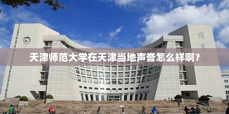 天津师范大学在天津当地声誉怎么样啊？