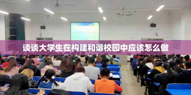 谈谈大学生在构建和谐校园中应该怎么做