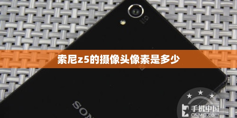 索尼z5的摄像头像素是多少 索尼z5的摄像头像素是多少
