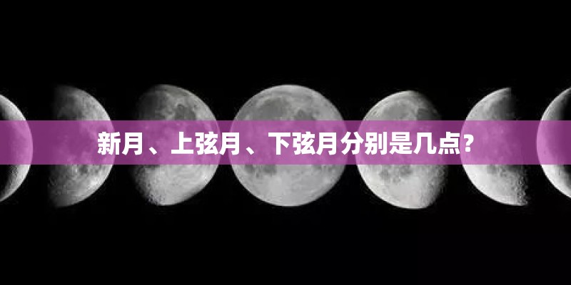 新月、上弦月、下弦月分别是几点？
