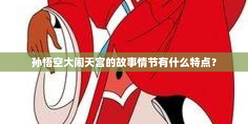 孙悟空大闹天宫的故事情节有什么特点? 孙悟空大闹天宫的故事情节有什么特点?