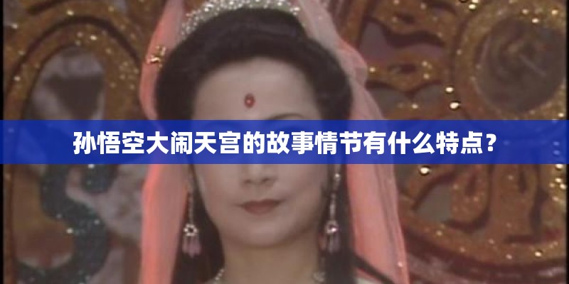 孙悟空大闹天宫的故事情节有什么特点? 孙悟空大闹天宫的故事情节有什么特点?