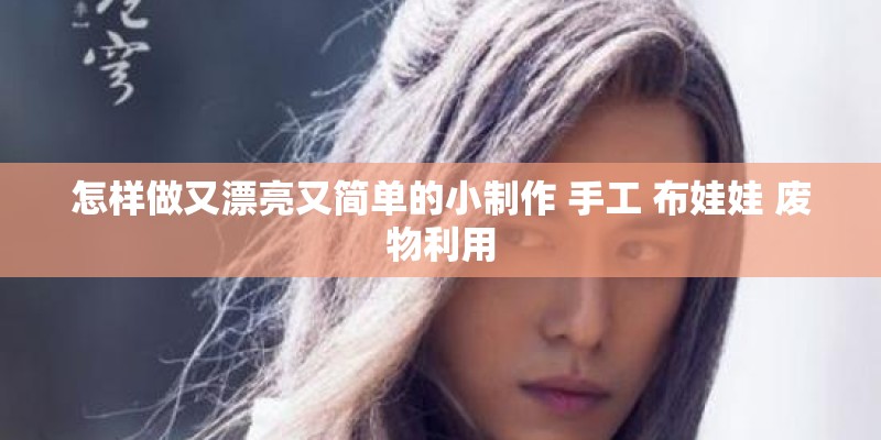怎样做又漂亮又简单的小制作 手工 布娃娃 废物利用