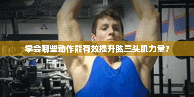 学会哪些动作能有效提升肱三头肌力量？