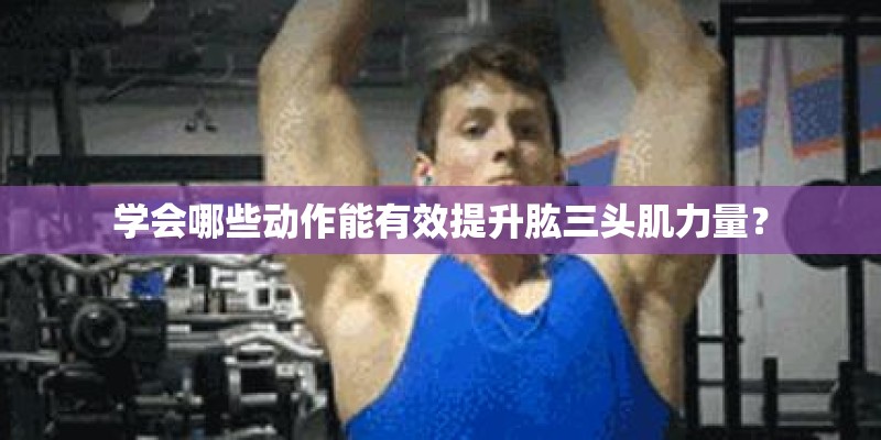 学会哪些动作能有效提升肱三头肌力量? 学会哪些动作能有效提升肱三头肌力量?