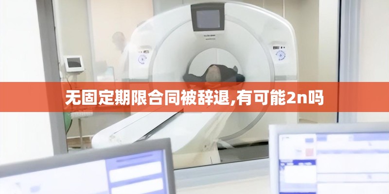 无固定期限合同被辞退,有可能2n吗 无固定期限合同被辞退,有可能2n吗