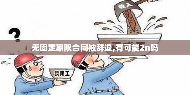 无固定期限合同被辞退,有可能2n吗 无固定期限合同被辞退,有可能2n吗