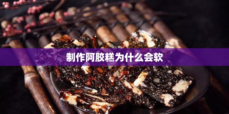 制作阿胶糕为什么会软