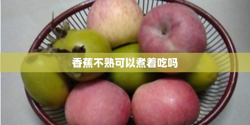 香蕉不熟可以煮着吃吗