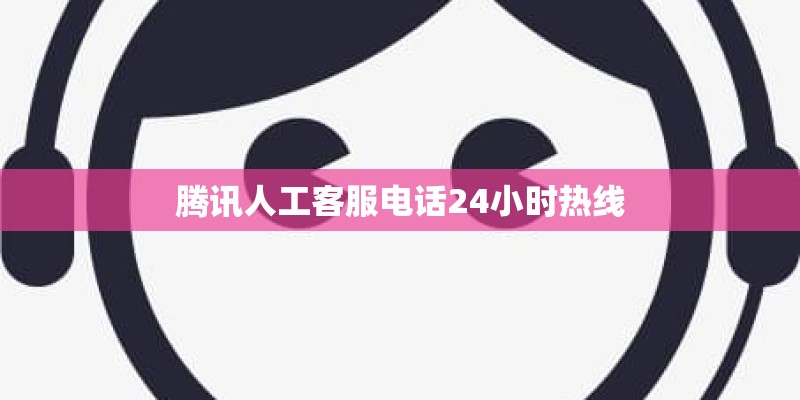 腾讯人工客服电话24小时热线