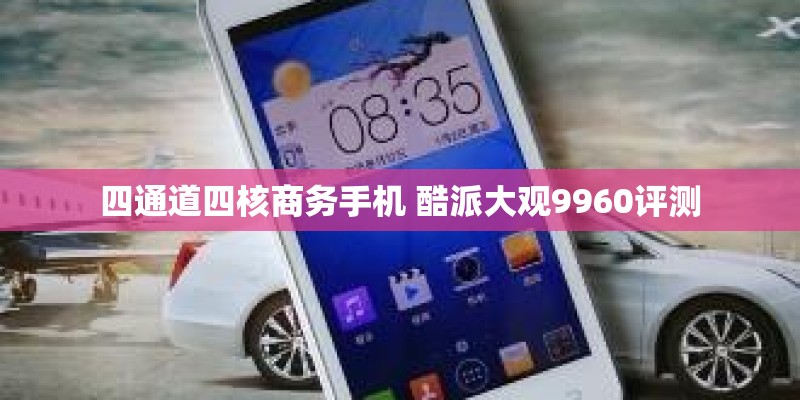 四通道四核商务手机 酷派大观9960评测