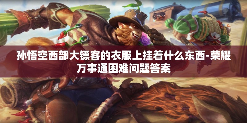 孙悟空西部大镖客的衣服上挂着什么东西-荣耀万事通困难问题答案