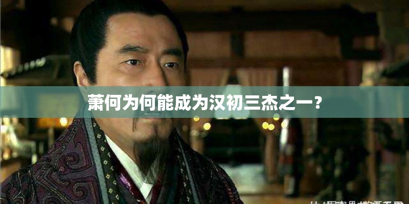 萧何为何能成为汉初三杰之一？