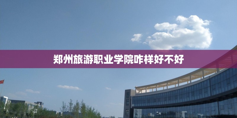 郑州旅游职业学院咋样好不好 郑州旅游职业学院咋样好不好