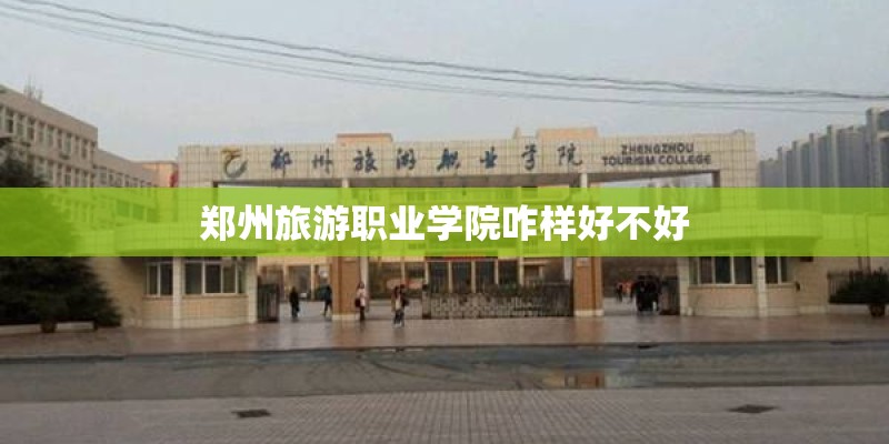 郑州旅游职业学院咋样好不好 郑州旅游职业学院咋样好不好