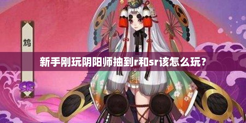 新手刚玩阴阳师抽到r和sr该怎么玩？