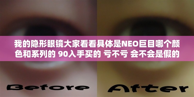 我的隐形眼镜大家看看具体是NEO巨目哪个颜色和系列的 90入手买的 亏不亏 会不会是假的