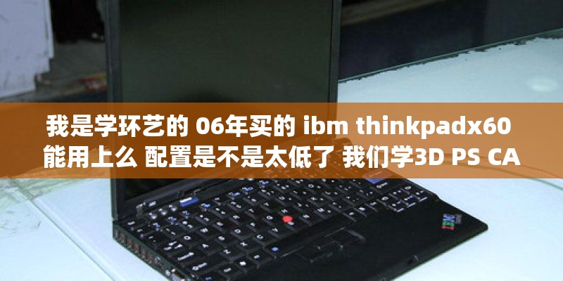 我是学环艺的 06年买的 ibm thinkpadx60 能用上么 配置是不是太低了 我们学3D PS CAD