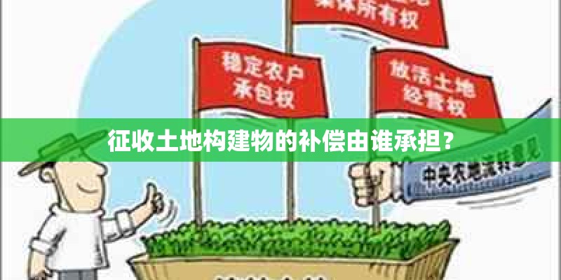 征收土地构建物的补偿由谁承担？