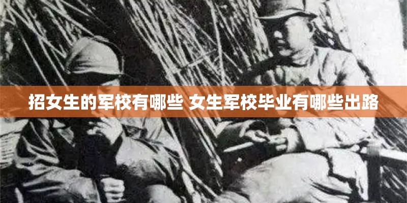 招女生的军校有哪些 女生军校毕业有哪些出路