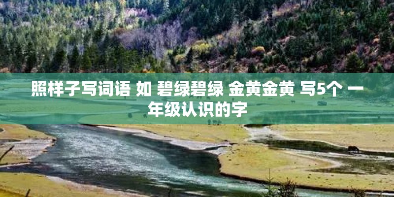 照样子写词语 如 碧绿碧绿 金黄金黄 写5个 一年级认识的字