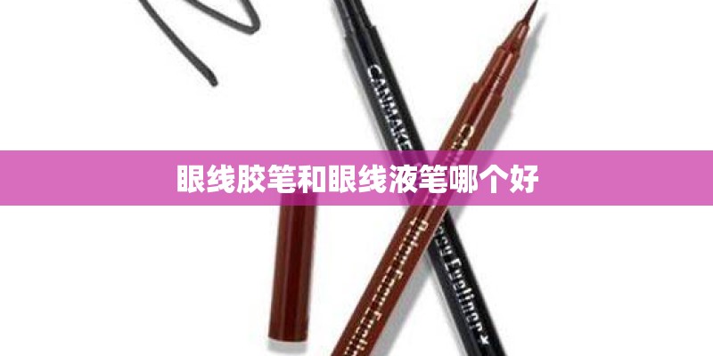眼线胶笔和眼线液笔哪个好