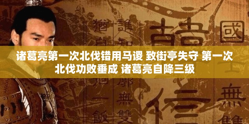 诸葛亮第一次北伐错用马谡 致街亭失守 第一次北伐功败垂成 诸葛亮自降三级