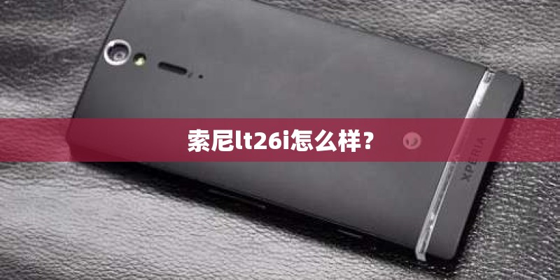 索尼lt26i怎么样？