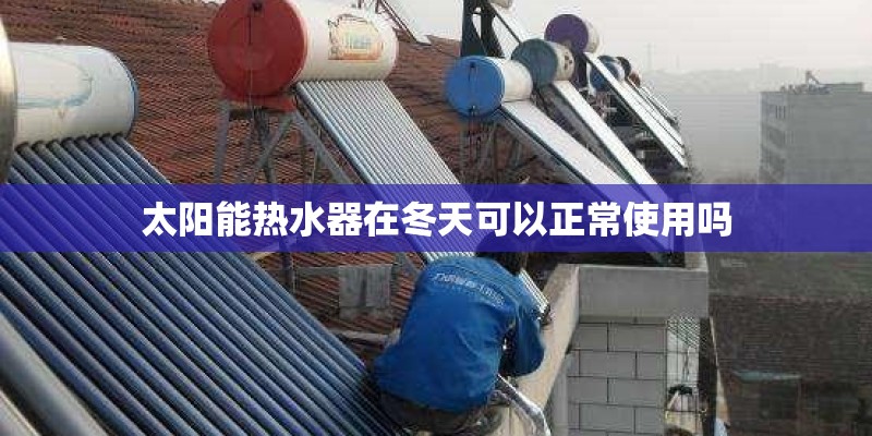 太阳能热水器在冬天可以正常使用吗