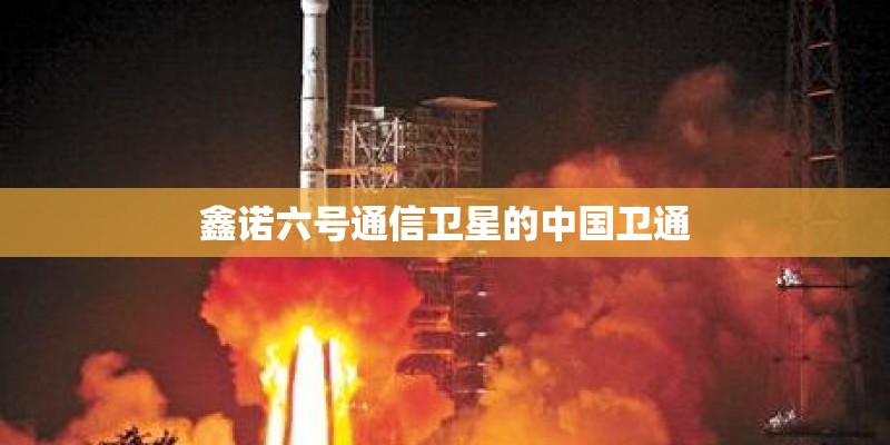 鑫诺六号通信卫星的中国卫通 鑫诺六号通信卫星的中国卫通