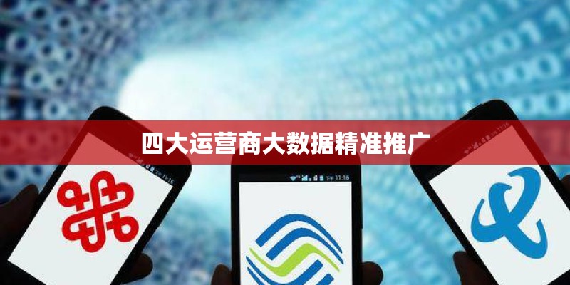 四大运营商大数据精准推广 四大运营商大数据精准推广