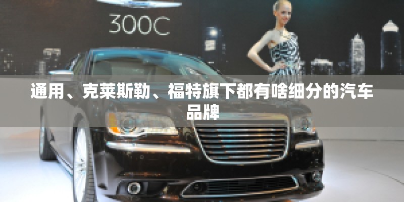 通用、克莱斯勒、福特旗下都有啥细分的汽车品牌 通用、克莱斯勒、福特旗下都有啥细分的汽车品牌