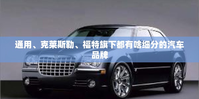 通用、克莱斯勒、福特旗下都有啥细分的汽车品牌 通用、克莱斯勒、福特旗下都有啥细分的汽车品牌