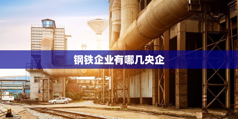 钢铁企业有哪几央企 钢铁企业有哪几央企