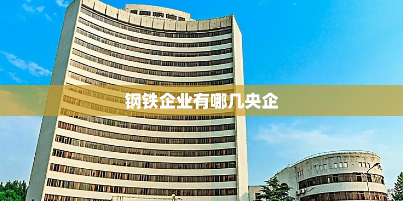 钢铁企业有哪几央企 钢铁企业有哪几央企