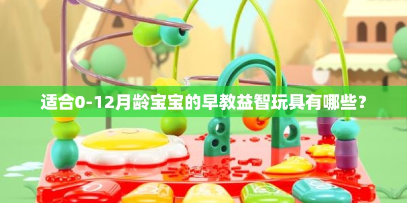 适合0-12月龄宝宝的早教益智玩具有哪些？