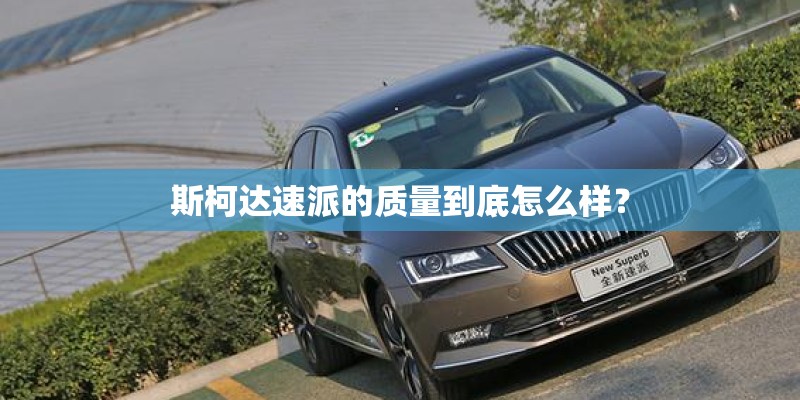 斯柯达速派的质量到底怎么样? 斯柯达速派的质量到底怎么样?