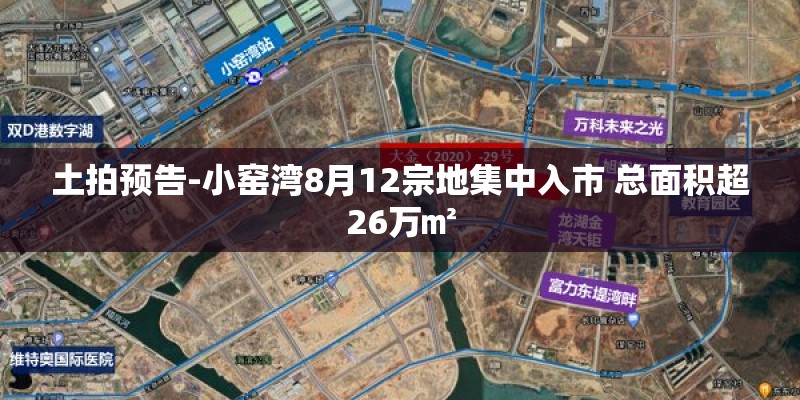 土拍预告-小窑湾8月12宗地集中入市 总面积超26万㎡ 土拍预告-小窑湾8月12宗地集中入市 总面积超26万㎡