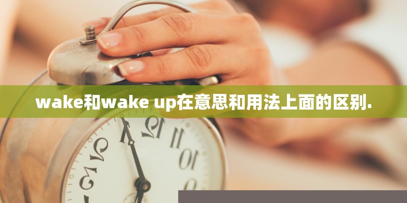wake和wake up在意思和用法上面的区别. wake和wake up在意思和用法上面的区别.