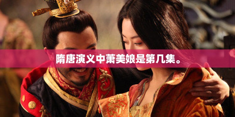 隋唐演义中萧美娘是第几集。 隋唐演义中萧美娘是第几集。